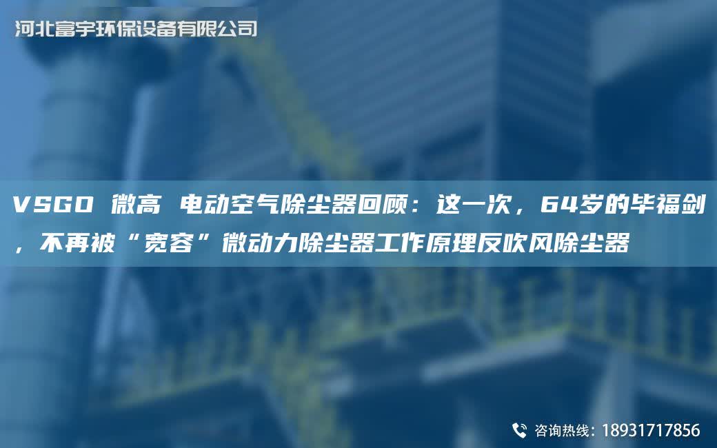 VSGO 微高 電動空氣除塵器回顧：這一次，64歲的畢福劍，不再被“寬容”微動力除塵器工作原理反吹風除塵器