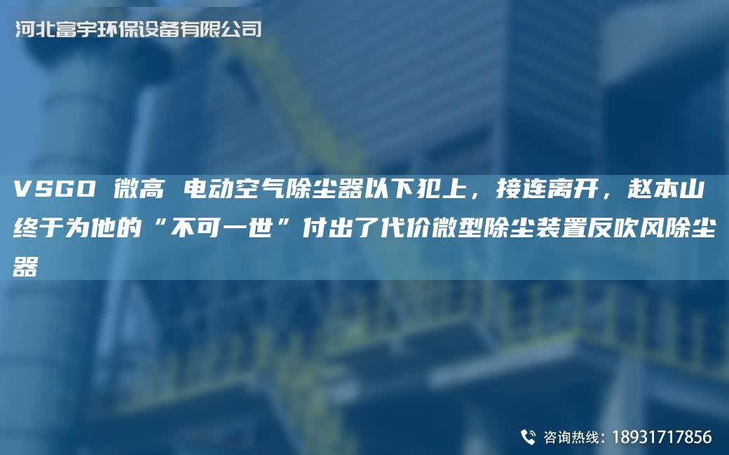 VSGO 微高 電動空氣除塵器以下犯上，接連離開，趙本山終于為他的“不可一世”付出了代價微型除塵裝置反吹風除塵器