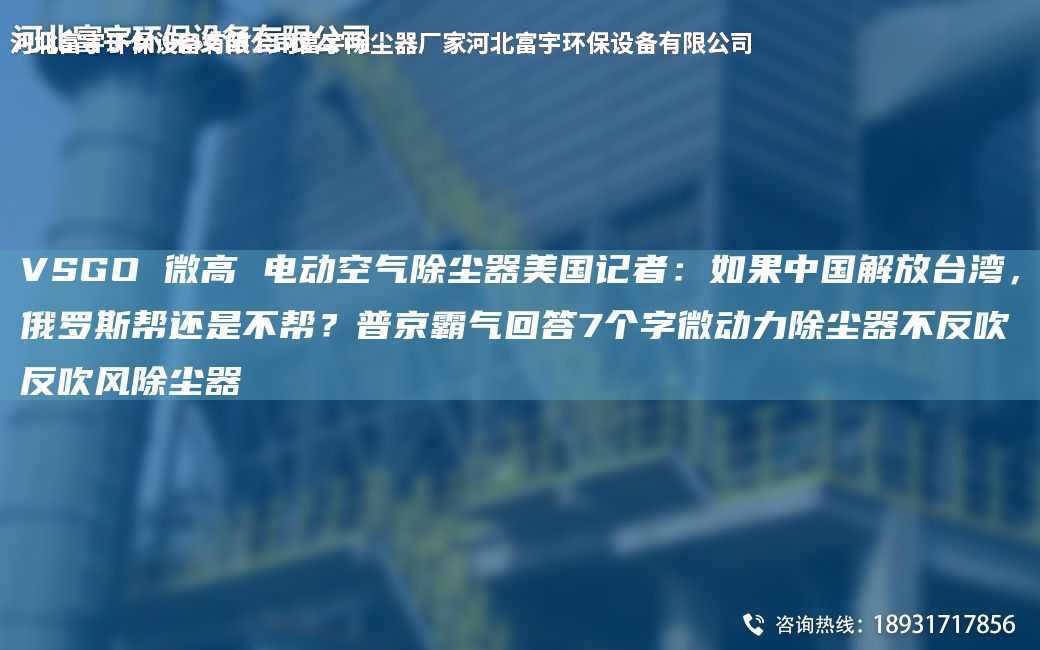 VSGO 微高 電動空氣除塵器美G記者：如果中G解放TA-I灣，俄羅斯幫還是不幫？普京霸氣回答7個字微動力除塵器不反吹反吹風除塵器