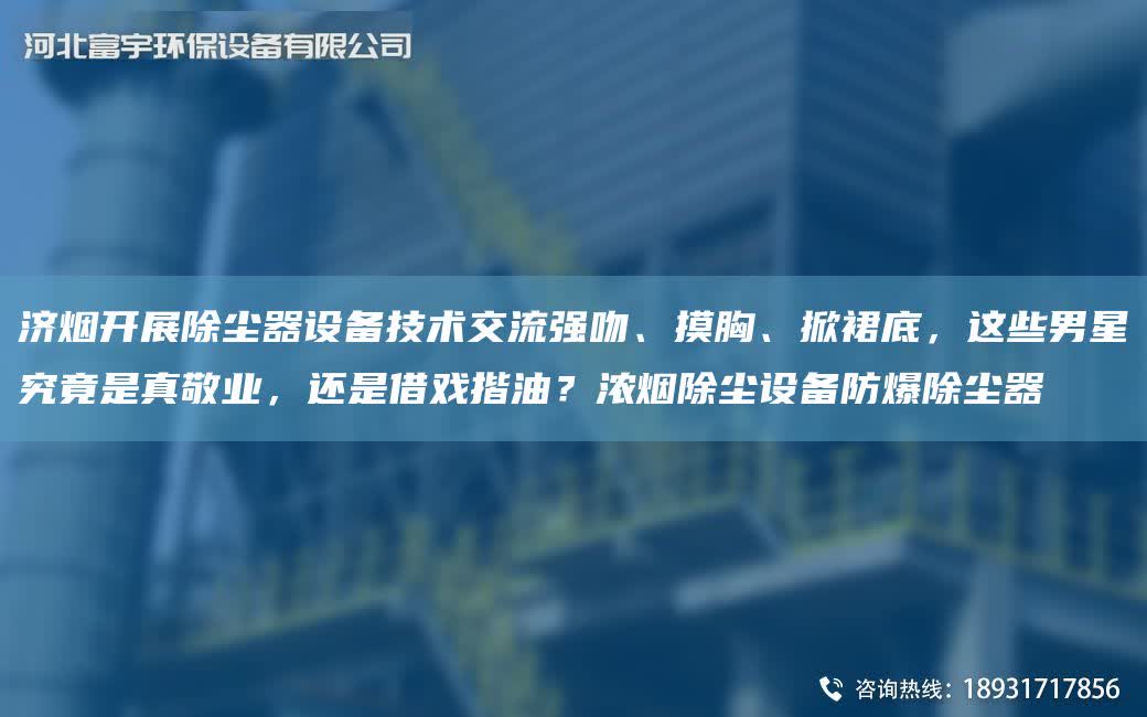 濟(jì)煙開展除塵器設(shè)備技術(shù)交流強(qiáng)吻、摸胸、掀裙底，這些男星究竟是真敬業(yè)，還是借戲揩油？濃煙除塵設(shè)備防爆除塵器