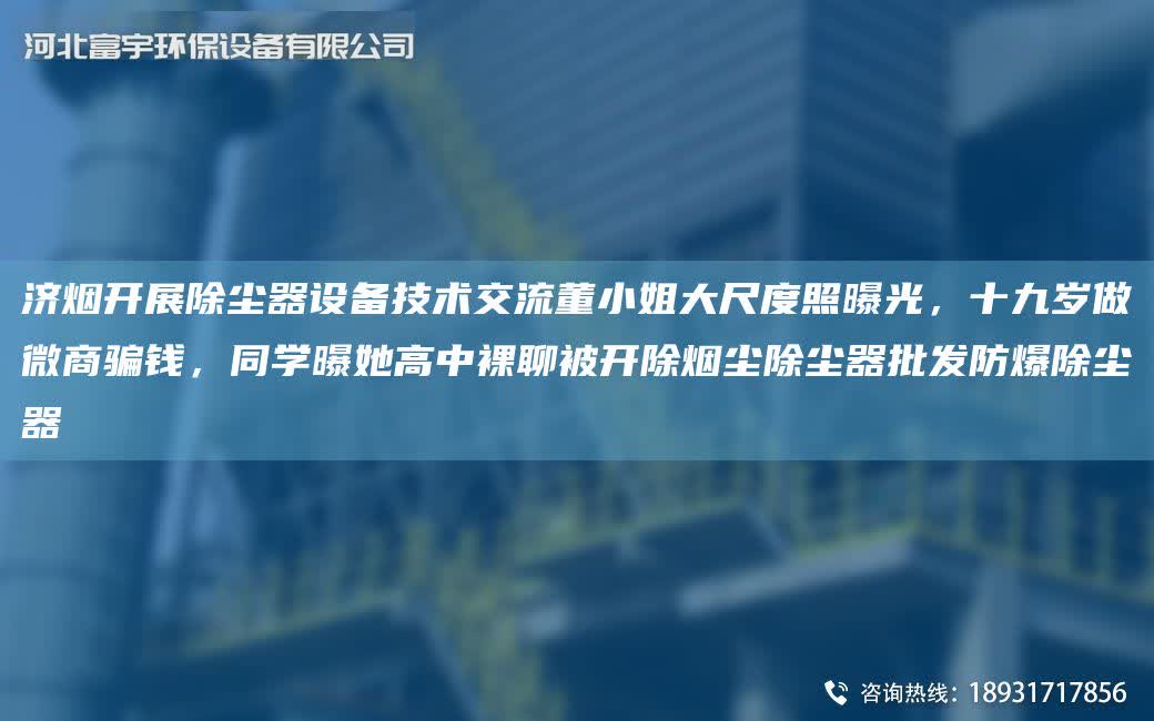 濟煙開展除塵器設備技術交流董小姐大尺度照曝光，十九歲做微商騙錢，同學曝她高中裸聊被開除煙塵除塵器批發防爆除塵器
