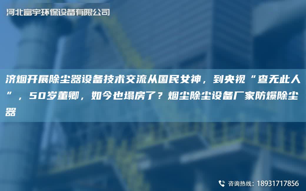 濟(jì)煙開展除塵器設(shè)備技術(shù)交流從G民女神，到央視“查無此人”，50歲董卿，如今也塌房了？煙塵除塵設(shè)備廠家防爆除塵器