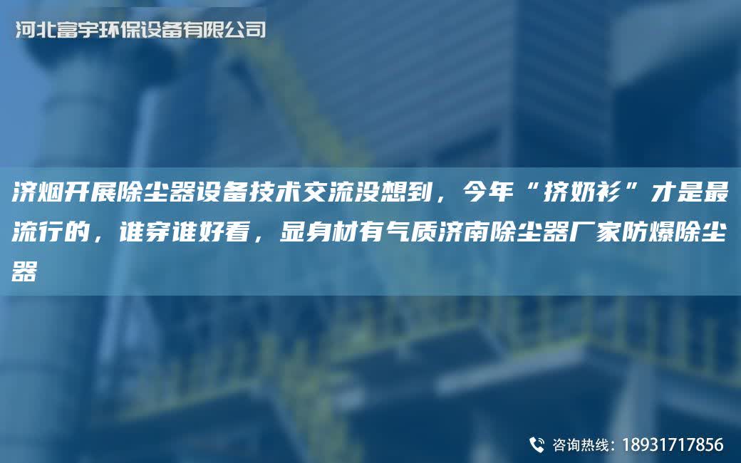 濟煙開展除塵器設(shè)備技術(shù)交流沒想到，今NA“擠奶衫”才是Z流行的，誰穿誰好看，顯身材有氣質(zhì)濟南除塵器廠家防爆除塵器