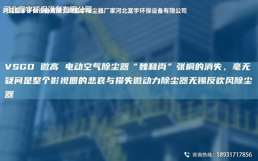 VSGO 微高 電動(dòng)空氣除塵器“魏和尚”張桐的消失，毫無疑問是整個(gè)影視圈的悲哀與損失微動(dòng)力除塵器無錫反吹風(fēng)除塵器