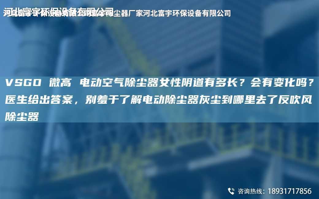 VSGO 微高 電動空氣除塵器女性陰道有多長？會有變化嗎？醫生給出答案，別羞于了解電動除塵器灰塵到哪里去了反吹風除塵器