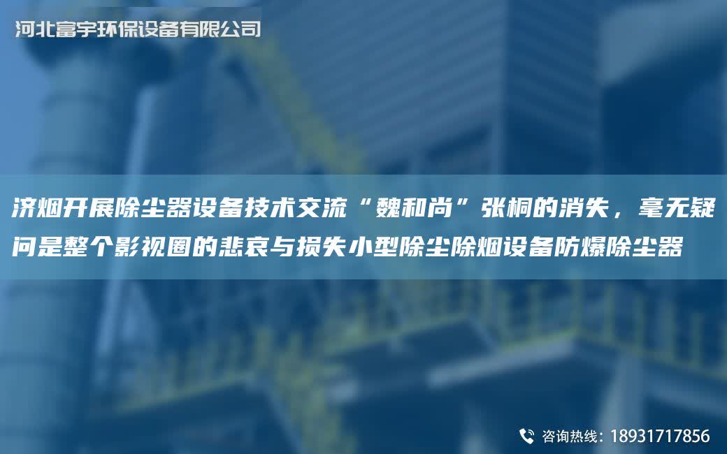 濟(jì)煙開展除塵器設(shè)備技術(shù)交流“魏和尚”張桐的消失，毫無疑問是整個(gè)影視圈的悲哀與損失小型除塵除煙設(shè)備防爆除塵器