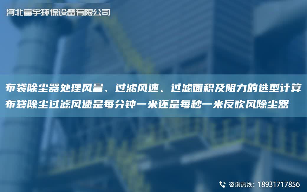 布袋除塵器處理風(fēng)量、過濾風(fēng)速、過濾面積及阻力的選型計算布袋除塵過濾風(fēng)速是每分鐘一米還是每秒一米反吹風(fēng)除塵器