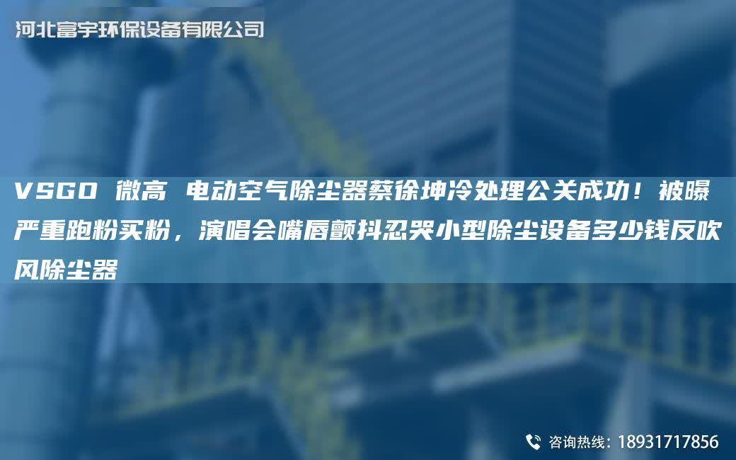 VSGO 微高 電動空氣除塵器蔡徐坤冷處理公關成功！被曝嚴重跑粉買粉，演唱會嘴唇顫抖忍哭小型除塵設備多少錢反吹風除塵器