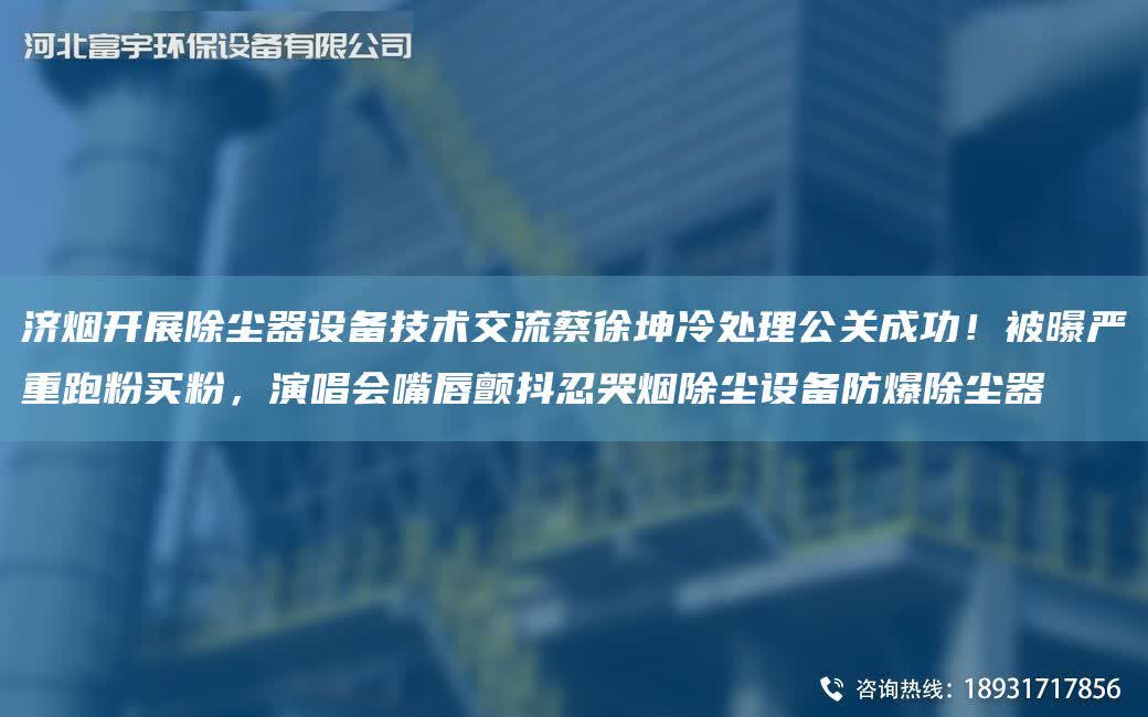 濟煙開展除塵器設備技術交流蔡徐坤冷處理公關成功！被曝嚴重跑粉買粉，演唱會嘴唇顫抖忍哭煙除塵設備防爆除塵器