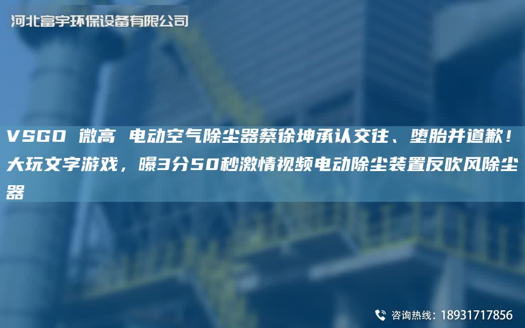 VSGO 微高 電動空氣除塵器蔡徐坤承認交往、墮胎并道歉！大玩文字游戲，曝3分50秒激情視頻電動除塵裝置反吹風除塵器