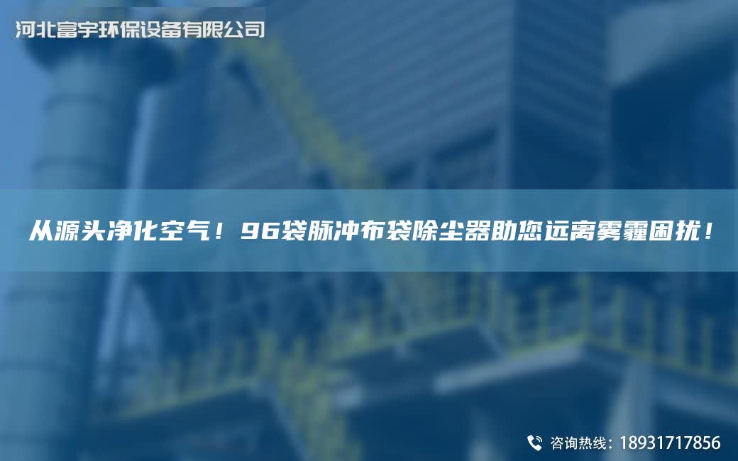 從源頭凈化空氣！96袋脈沖布袋除塵器助您遠(yuǎn)離霧霾困擾！