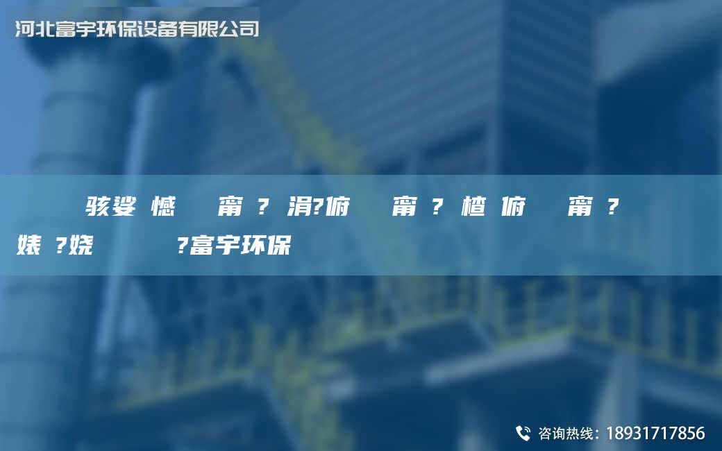 鎭掔洘鐢熶駭娑ょ憾闄ゅ皹甯冭? 涓?俯闄ゅ皹甯冭? 楂樻俯闄ゅ皹甯冭? 閿呯倝闄ゅ皹婊よ?嬈繋鏉ョ數鍜ㄨ?富宇環(huán)保