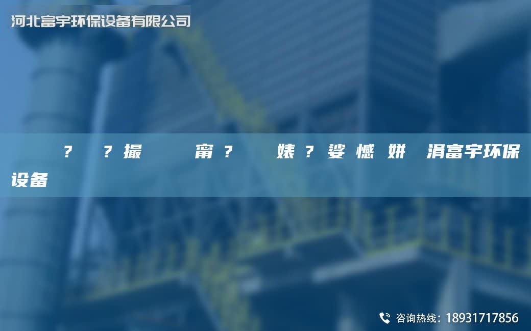 鎭掔洘 鐜?繚鍘傚?鐩撮攢 闄ゅ皹甯冭? 闄ゅ皹婊よ? 娑ょ憾 姘熺編涓富宇環保設備
