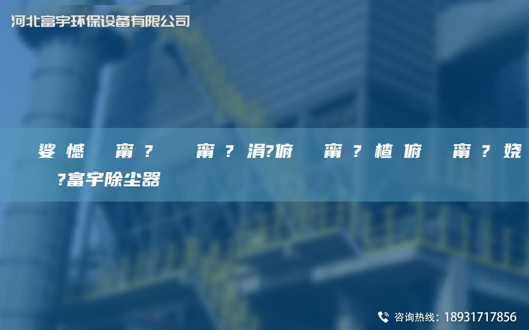 鎭掔洘娑ょ憾闄ゅ皹甯冭? 闄ゅ皹甯冭? 涓?俯闄ゅ皹甯冭? 楂樻俯闄ゅ皹甯冭? 嬈繋鏉ョ數(shù)鍜ㄨ?富宇除塵器