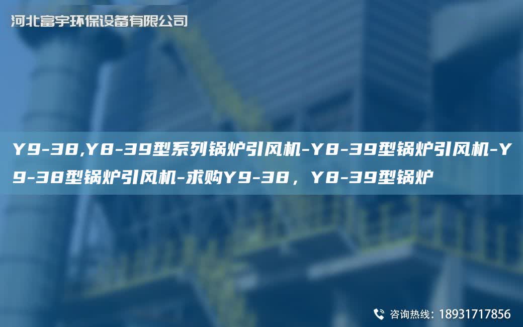 Y9-38,Y8-39型系列鍋爐引風機-Y8-39型鍋爐引風機-Y9-38型鍋爐引風機-求購Y9-38，Y8-39型鍋爐